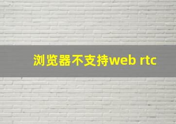 浏览器不支持web rtc